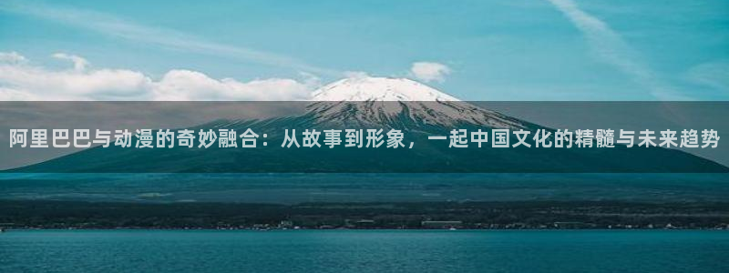 omofun动漫免费看官网入口在哪：阿里巴巴与动漫的奇妙融合：从故事到形象，一起中国文化的精髓与未来趋势