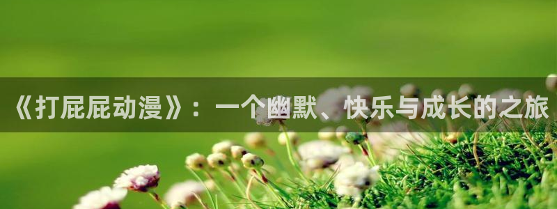 omofun动漫网站入口：《打屁屁动漫》：一个幽默、快乐与成长的之旅